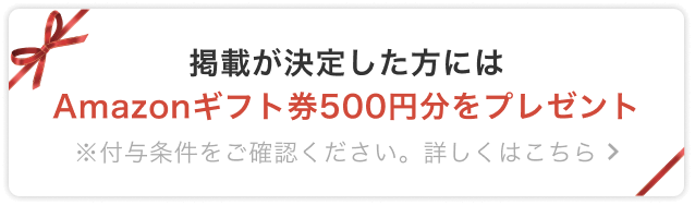 掲載が決定した方にはAmazonギフト券最大500円分をプレゼント｜※付与条件をご確認ください。詳しくはこちら